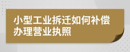 小型工业拆迁如何补偿办理营业执照