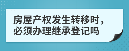 房屋产权发生转移时，必须办理继承登记吗