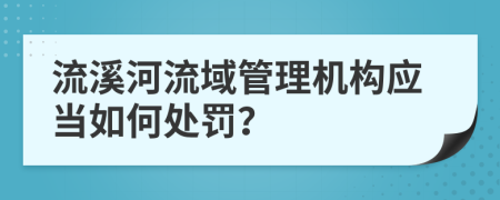  流溪河流域管理机构应当如何处罚？