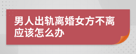 男人出轨离婚女方不离应该怎么办