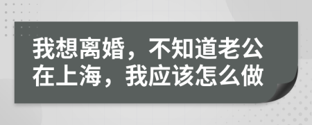 我想离婚，不知道老公在上海，我应该怎么做