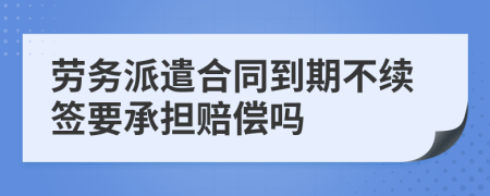 劳务派遣合同到期不续签要承担赔偿吗