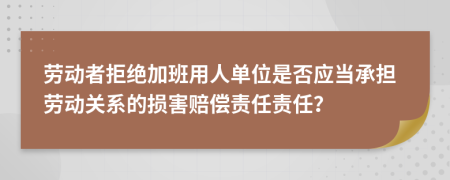  劳动者拒绝加班用人单位是否应当承担劳动关系的损害赔偿责任责任？