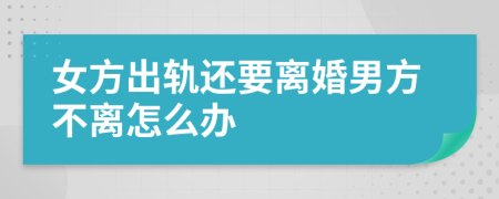 女方出轨还要离婚男方不离怎么办