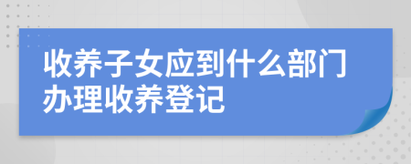 收养子女应到什么部门办理收养登记