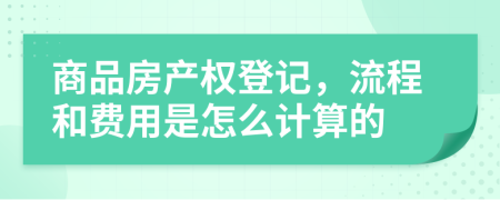 商品房产权登记，流程和费用是怎么计算的