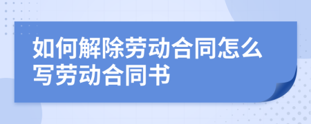 如何解除劳动合同怎么写劳动合同书