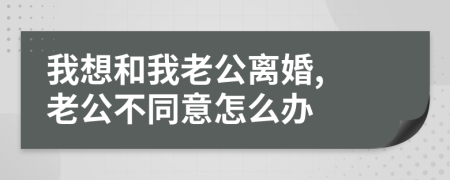 我想和我老公离婚, 老公不同意怎么办