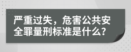 严重过失，危害公共安全罪量刑标准是什么？