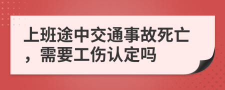 上班途中交通事故死亡，需要工伤认定吗