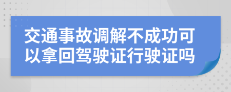 交通事故调解不成功可以拿回驾驶证行驶证吗