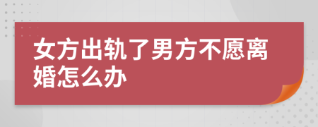 女方出轨了男方不愿离婚怎么办