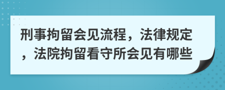 刑事拘留会见流程，法律规定，法院拘留看守所会见有哪些