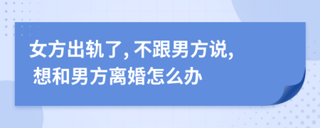 女方出轨了, 不跟男方说, 想和男方离婚怎么办