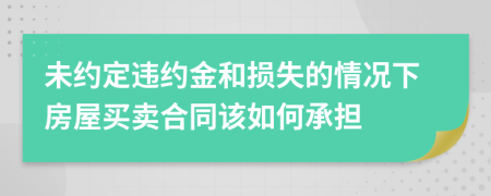 未约定违约金和损失的情况下房屋买卖合同该如何承担