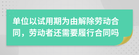 单位以试用期为由解除劳动合同，劳动者还需要履行合同吗