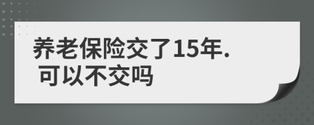 养老保险交了15年. 可以不交吗