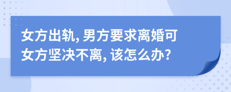 女方出轨, 男方要求离婚可女方坚决不离, 该怎么办?