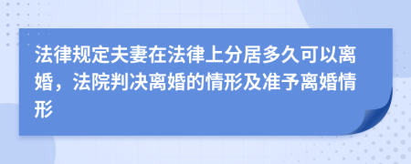 法律规定夫妻在法律上分居多久可以离婚，法院判决离婚的情形及准予离婚情形