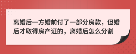 离婚后一方婚前付了一部分房款，但婚后才取得房产证的，离婚后怎么分割