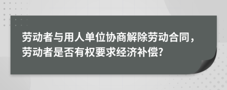 劳动者与用人单位协商解除劳动合同，劳动者是否有权要求经济补偿?