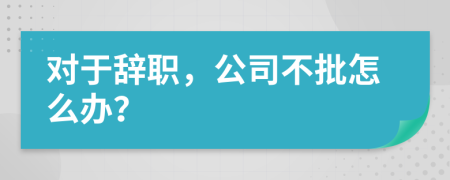 对于辞职，公司不批怎么办？