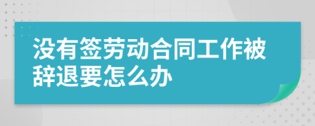 没有签劳动合同工作被辞退要怎么办