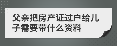 父亲把房产证过户给儿子需要带什么资料