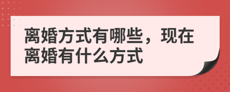 离婚方式有哪些，现在离婚有什么方式