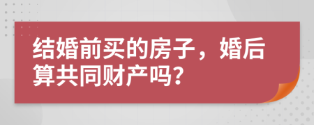 结婚前买的房子，婚后算共同财产吗？