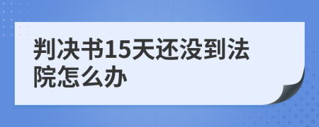 判决书15天还没到法院怎么办