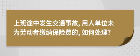 上班途中发生交通事故, 用人单位未为劳动者缴纳保险费的, 如何处理?