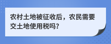 农村土地被征收后，农民需要交土地使用税吗？