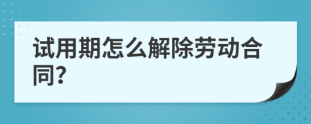 试用期怎么解除劳动合同？