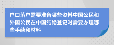 户口落户需要准备哪些资料中国公民和外国公民在中国结婚登记时需要办理哪些手续和材料