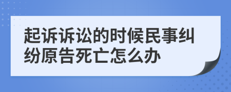 起诉诉讼的时候民事纠纷原告死亡怎么办