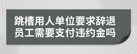 跳槽用人单位要求辞退员工需要支付违约金吗