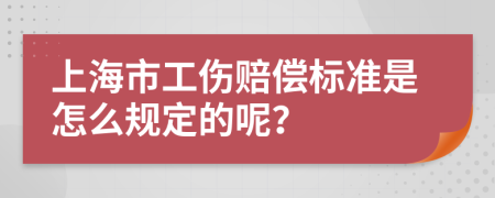 上海市工伤赔偿标准是怎么规定的呢？