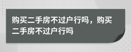 购买二手房不过户行吗，购买二手房不过户行吗