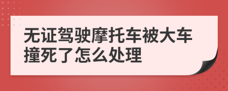 无证驾驶摩托车被大车撞死了怎么处理