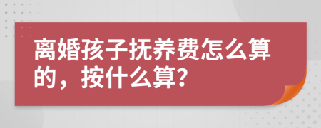 离婚孩子抚养费怎么算的，按什么算？