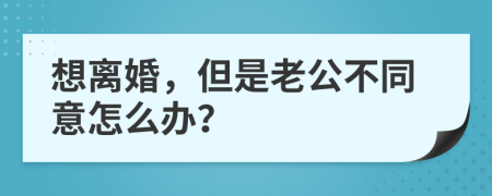 想离婚，但是老公不同意怎么办？