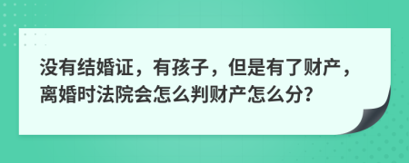 没有结婚证，有孩子，但是有了财产，离婚时法院会怎么判财产怎么分？