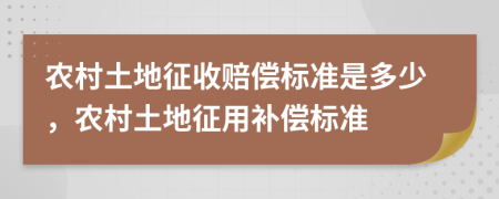 农村土地征收赔偿标准是多少，农村土地征用补偿标准