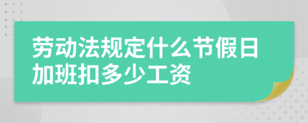 劳动法规定什么节假日加班扣多少工资