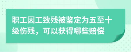 职工因工致残被鉴定为五至十级伤残，可以获得哪些赔偿