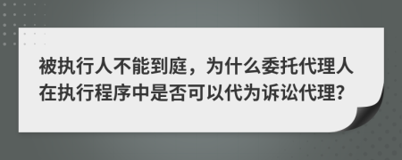 被执行人不能到庭，为什么委托代理人在执行程序中是否可以代为诉讼代理？