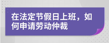 在法定节假日上班，如何申请劳动仲裁