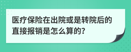 医疗保险在出院或是转院后的直接报销是怎么算的？
