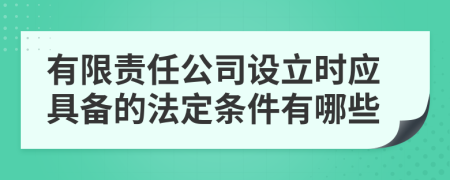 有限责任公司设立时应具备的法定条件有哪些